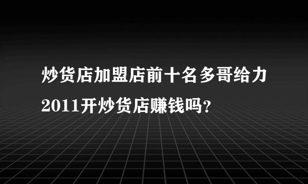 炒货店加盟店前十名多哥给力2011开炒货店赚钱吗？