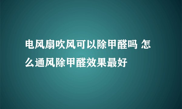 电风扇吹风可以除甲醛吗 怎么通风除甲醛效果最好