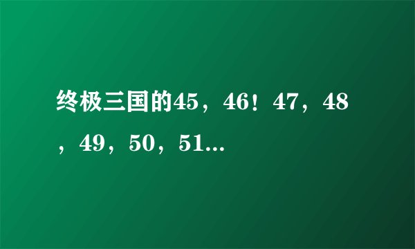终极三国的45，46！47，48，49，50，51集剧情介绍谁知道
