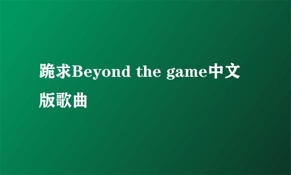 跪求Beyond the game中文版歌曲