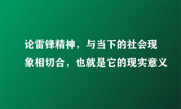 论雷锋精神，与当下的社会现象相切合，也就是它的现实意义