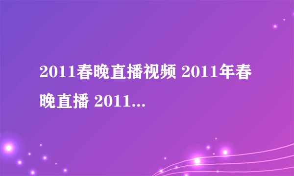 2011春晚直播视频 2011年春晚直播 2011春晚网络直播地址