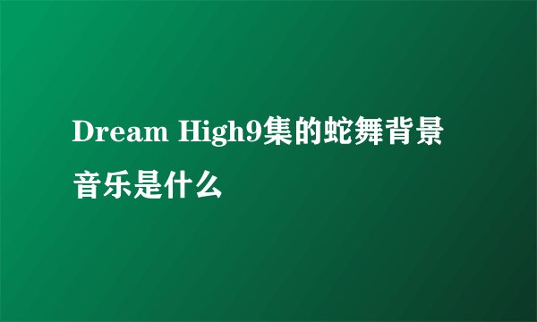 Dream High9集的蛇舞背景音乐是什么