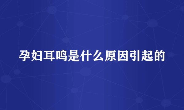 孕妇耳鸣是什么原因引起的
