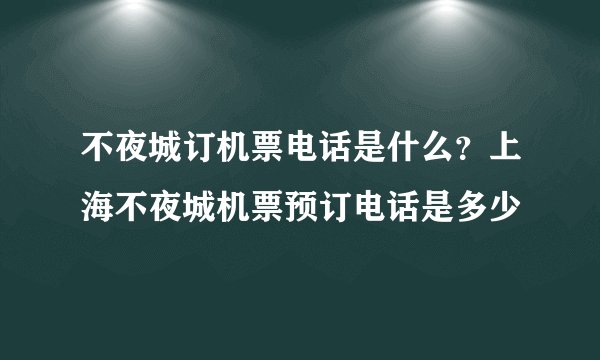 不夜城订机票电话是什么？上海不夜城机票预订电话是多少