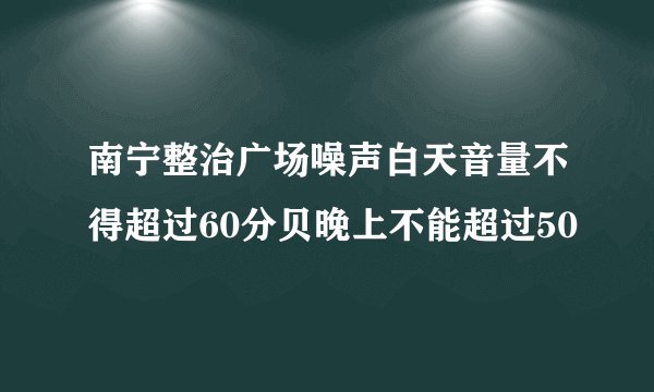 南宁整治广场噪声白天音量不得超过60分贝晚上不能超过50