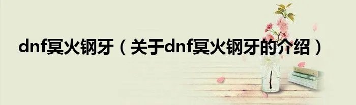 dnf冥火钢牙（关于dnf冥火钢牙的介绍）
