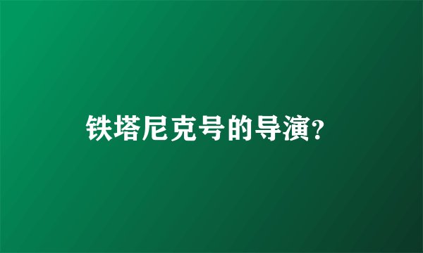 铁塔尼克号的导演？