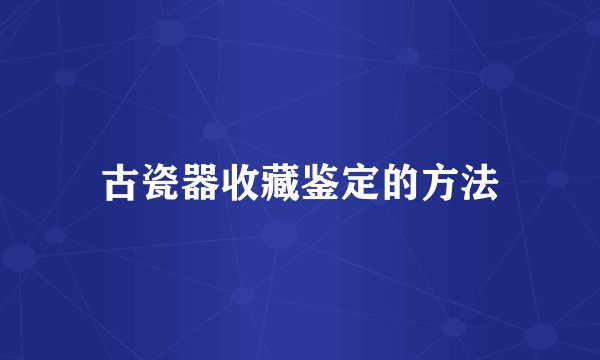 古瓷器收藏鉴定的方法