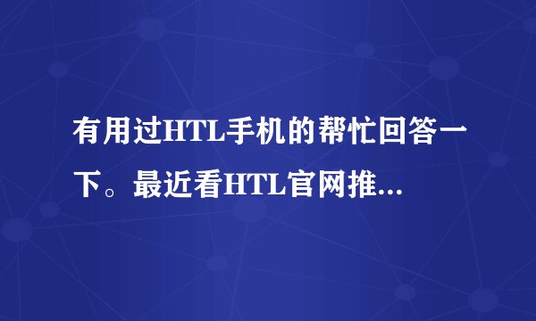 有用过HTL手机的帮忙回答一下。最近看HTL官网推出的V11和V12感觉都不错,用过的分析一下,谢谢。