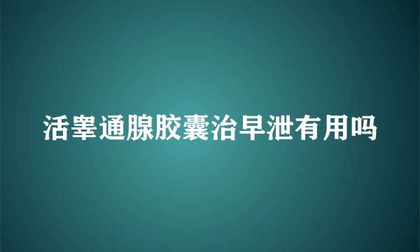 活睾通腺胶囊治早泄有用吗