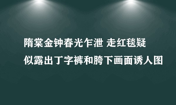 隋棠金钟春光乍泄 走红毯疑似露出丁字裤和胯下画面诱人图