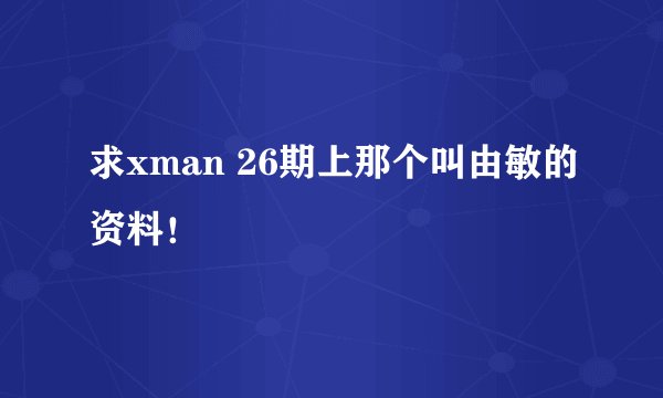 求xman 26期上那个叫由敏的资料！