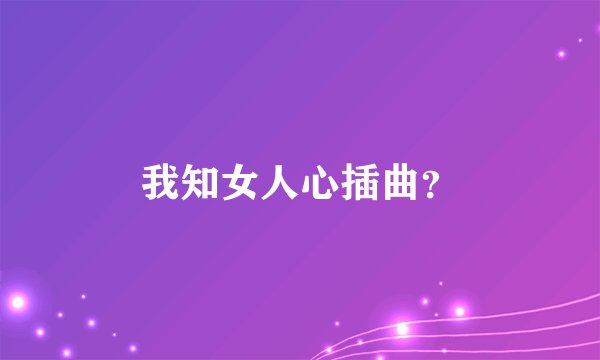 我知女人心插曲？