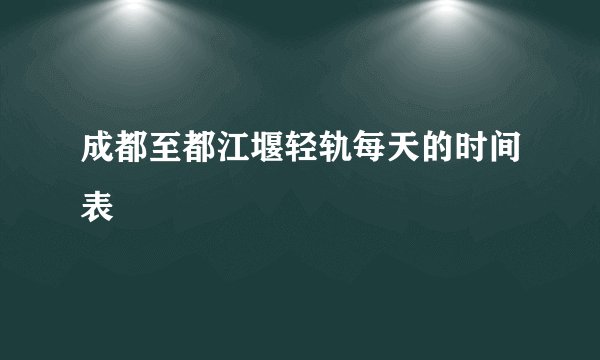 成都至都江堰轻轨每天的时间表