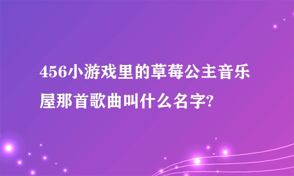456小游戏里的草莓公主音乐屋那首歌曲叫什么名字?