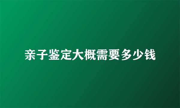 亲子鉴定大概需要多少钱