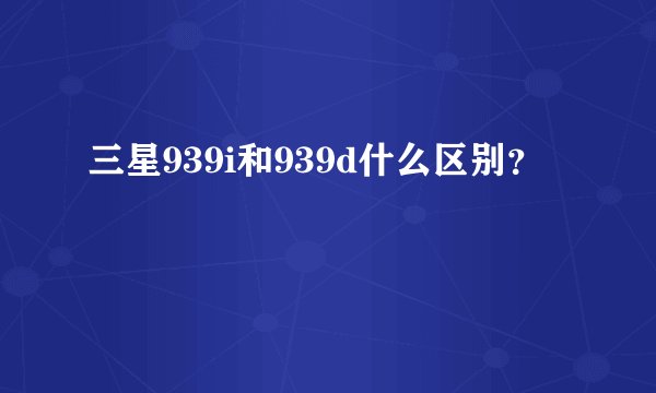 三星939i和939d什么区别?