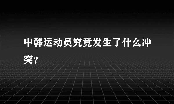 中韩运动员究竟发生了什么冲突?