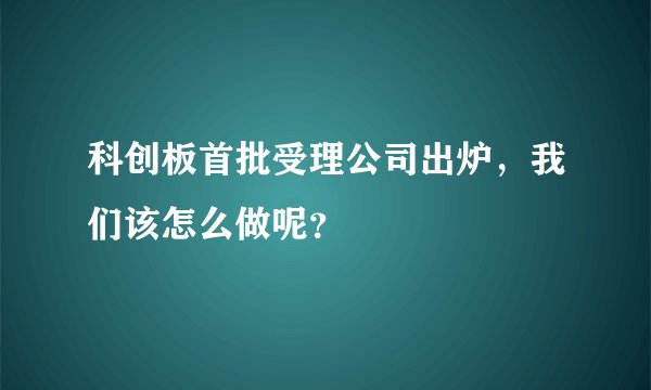 科创板首批受理公司出炉，我们该怎么做呢？