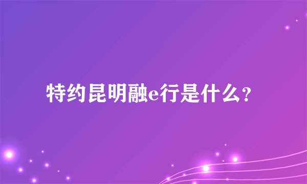 特约昆明融e行是什么？