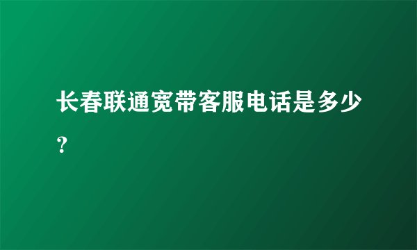 长春联通宽带客服电话是多少？
