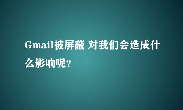 Gmail被屏蔽 对我们会造成什么影响呢?