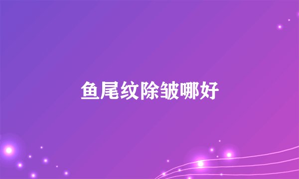 鱼尾纹除皱哪好