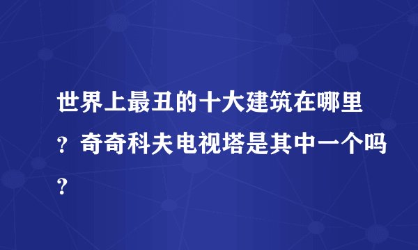 世界上最丑的十大建筑在哪里?奇奇科夫电视塔是其中一个吗?