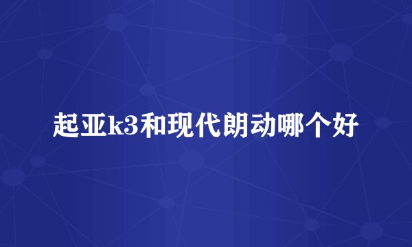 起亚k3和现代朗动哪个好