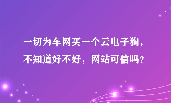 一切为车网买一个云电子狗，不知道好不好，网站可信吗？