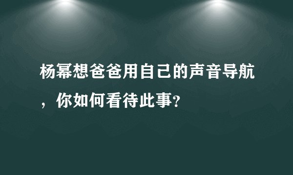杨幂想爸爸用自己的声音导航,你如何看待此事?