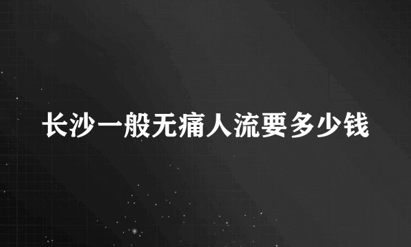 长沙一般无痛人流要多少钱