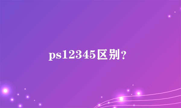 ps12345区别？