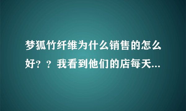 梦狐竹纤维为什么销售的怎么好??我看到他们的店每天都很多人