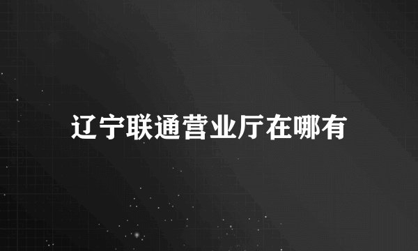 辽宁联通营业厅在哪有