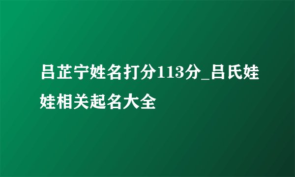吕芷宁姓名打分113分_吕氏娃娃相关起名大全