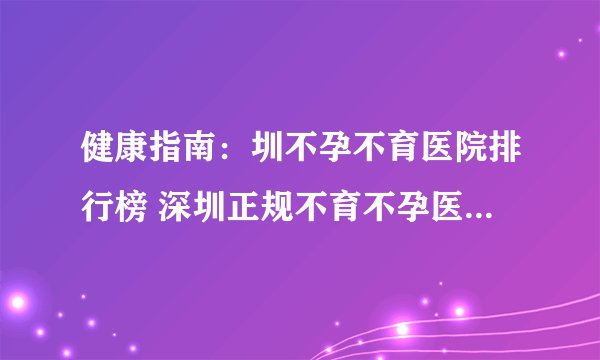 健康指南:圳不孕不育医院排行榜 深圳正规不育不孕医院| 月经正常不孕的原因是什么?