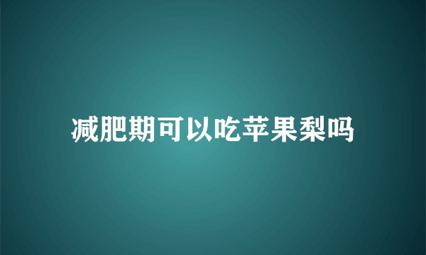 减肥期可以吃苹果梨吗