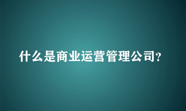 什么是商业运营管理公司？