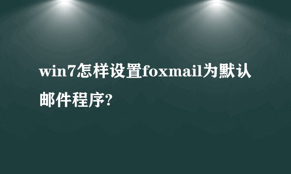 win7怎样设置foxmail为默认邮件程序?