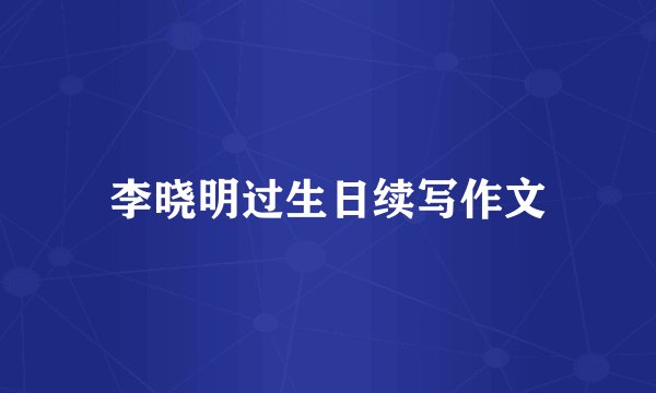 李晓明过生日续写作文