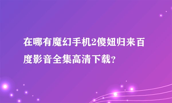 在哪有魔幻手机2傻妞归来百度影音全集高清下载？