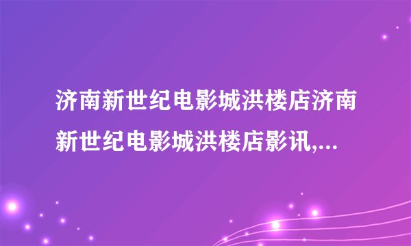 济南新世纪电影城洪楼店济南新世纪电影城洪楼店影讯,金牌特工