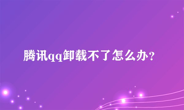 腾讯qq卸载不了怎么办？