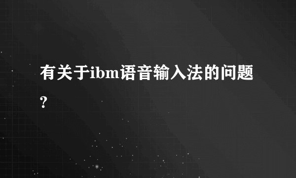 有关于ibm语音输入法的问题?