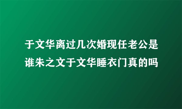 于文华离过几次婚现任老公是谁朱之文于文华睡衣门真的吗