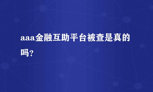 aaa金融互助平台被查是真的吗？
