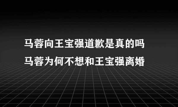马蓉向王宝强道歉是真的吗 马蓉为何不想和王宝强离婚
