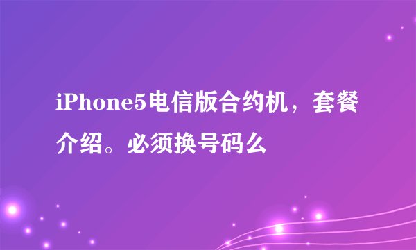 iPhone5电信版合约机，套餐介绍。必须换号码么